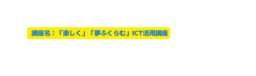 講座名 楽しく 夢ふくらむ ICT活用講座